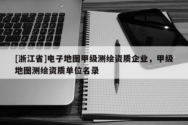 [浙江省]電子地圖甲級測繪資質(zhì)企業(yè)，甲級地圖測繪資質(zhì)單位名錄