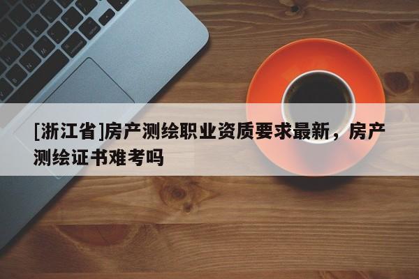 [浙江省]房產(chǎn)測繪職業(yè)資質(zhì)要求最新，房產(chǎn)測繪證書難考嗎