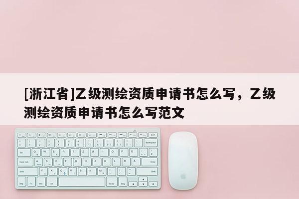 [浙江省]乙級(jí)測(cè)繪資質(zhì)申請(qǐng)書(shū)怎么寫(xiě)，乙級(jí)測(cè)繪資質(zhì)申請(qǐng)書(shū)怎么寫(xiě)范文