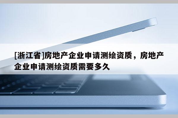 [浙江省]房地產企業申請測繪資質，房地產企業申請測繪資質需要多久