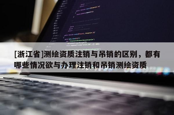 [浙江省]測繪資質注銷與吊銷的區別，都有哪些情況欲與辦理注銷和吊銷測繪資質