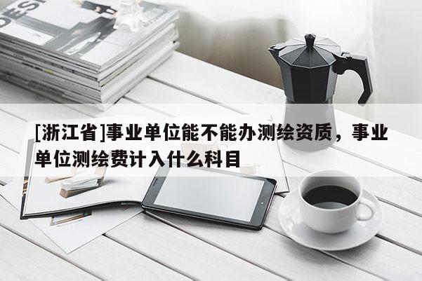 [浙江省]事業單位能不能辦測繪資質，事業單位測繪費計入什么科目