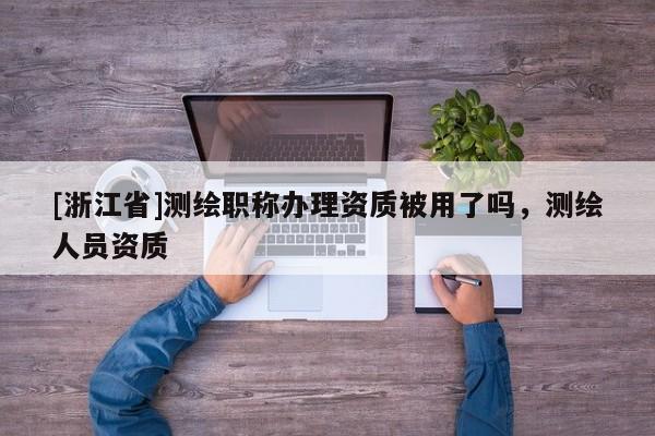 [浙江省]測繪職稱辦理資質被用了嗎，測繪人員資質