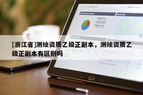 [浙江省]測繪資質乙級正副本，測繪資質乙級正副本有區別嗎