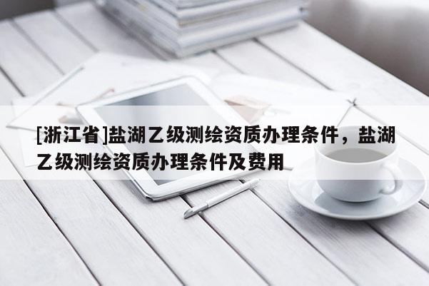 [浙江省]鹽湖乙級測繪資質辦理條件，鹽湖乙級測繪資質辦理條件及費用