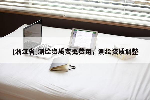 [浙江省]測繪資質(zhì)變更費用，測繪資質(zhì)調(diào)整