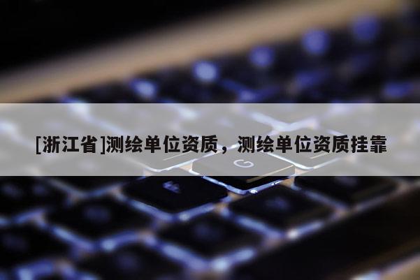 [浙江省]測繪單位資質，測繪單位資質掛靠