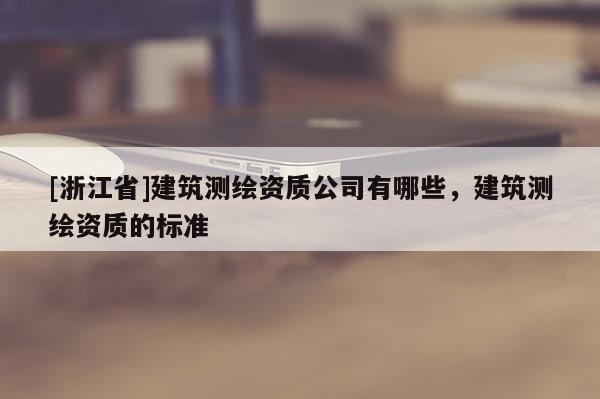 [浙江省]建筑測繪資質公司有哪些，建筑測繪資質的標準
