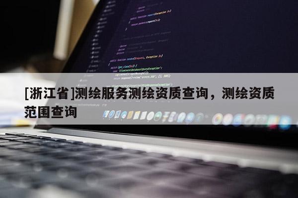 [浙江省]測(cè)繪服務(wù)測(cè)繪資質(zhì)查詢(xún)，測(cè)繪資質(zhì)范圍查詢(xún)