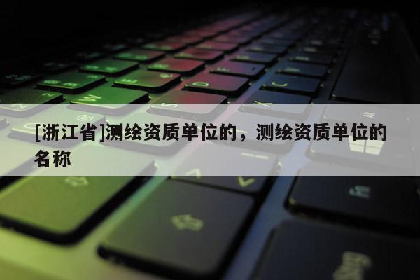 [浙江省]測(cè)繪資質(zhì)單位的，測(cè)繪資質(zhì)單位的名稱