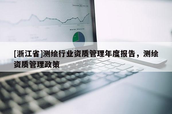 [浙江省]測繪行業(yè)資質(zhì)管理年度報告，測繪資質(zhì)管理政策