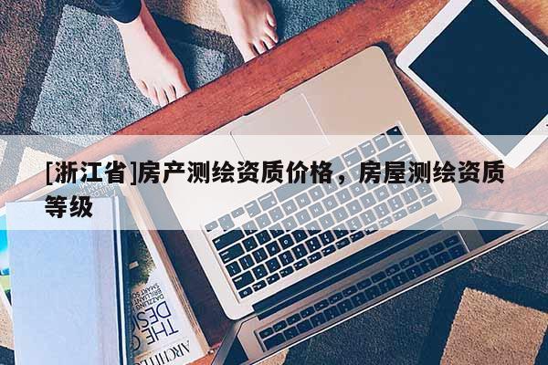 [浙江省]房產(chǎn)測(cè)繪資質(zhì)價(jià)格，房屋測(cè)繪資質(zhì)等級(jí)