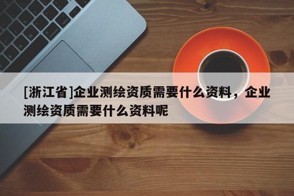 [浙江省]企業(yè)測(cè)繪資質(zhì)需要什么資料，企業(yè)測(cè)繪資質(zhì)需要什么資料呢