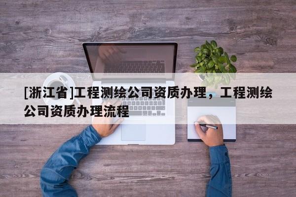 [浙江省]工程測(cè)繪公司資質(zhì)辦理，工程測(cè)繪公司資質(zhì)辦理流程