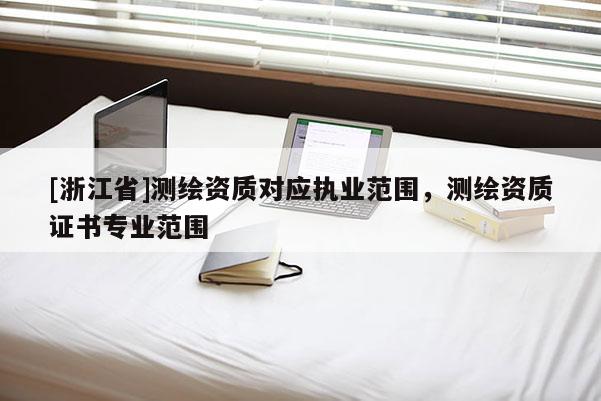 [浙江省]測繪資質對應執業范圍，測繪資質證書專業范圍