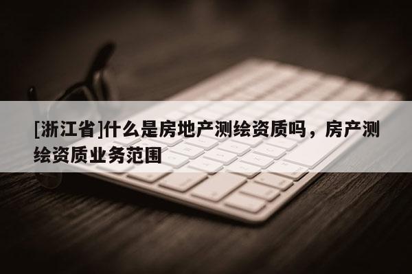 [浙江省]什么是房地產測繪資質嗎，房產測繪資質業(yè)務范圍
