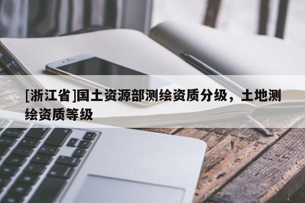 [浙江省]國土資源部測繪資質分級，土地測繪資質等級