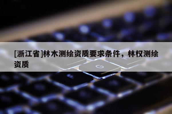 [浙江省]林木測繪資質要求條件，林權測繪資質