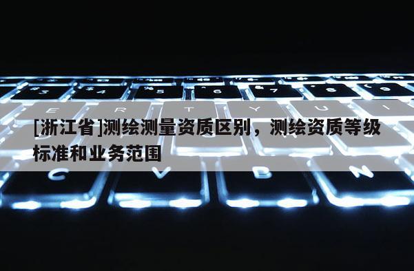 [浙江省]測繪測量資質區別，測繪資質等級標準和業務范圍