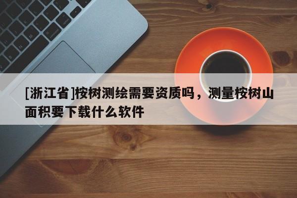 [浙江省]桉樹(shù)測(cè)繪需要資質(zhì)嗎，測(cè)量桉樹(shù)山面積要下載什么軟件
