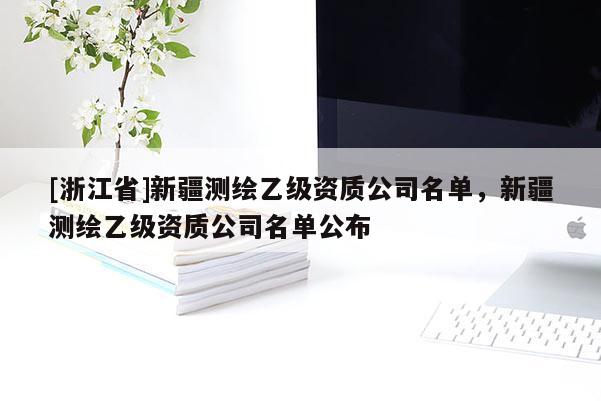 [浙江省]新疆測(cè)繪乙級(jí)資質(zhì)公司名單，新疆測(cè)繪乙級(jí)資質(zhì)公司名單公布