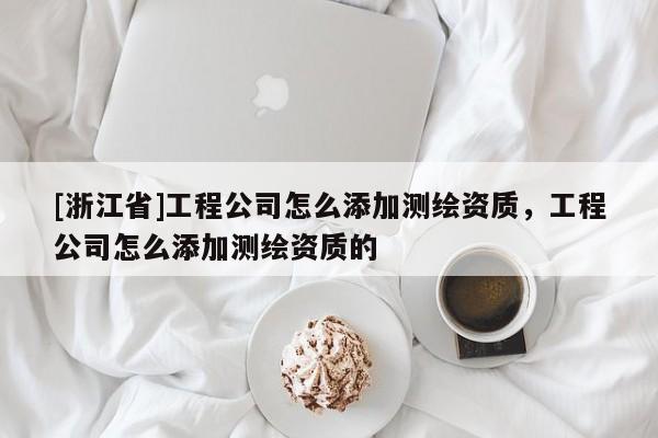 [浙江省]工程公司怎么添加測繪資質，工程公司怎么添加測繪資質的