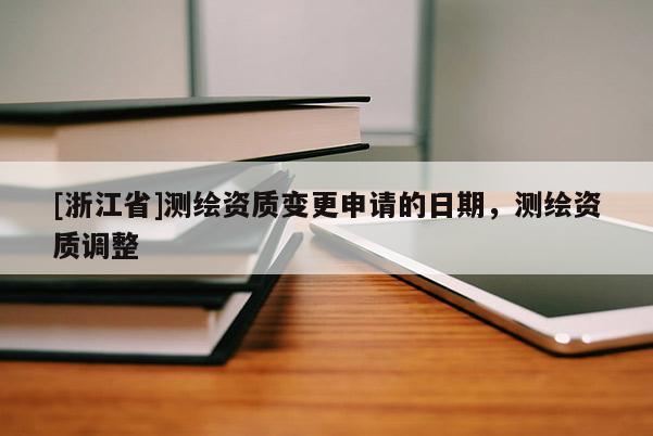 [浙江省]測繪資質變更申請的日期，測繪資質調整