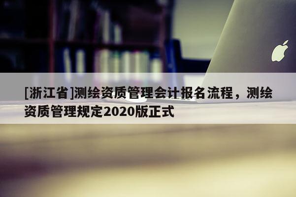 [浙江省]測繪資質管理會計報名流程，測繪資質管理規定2020版正式