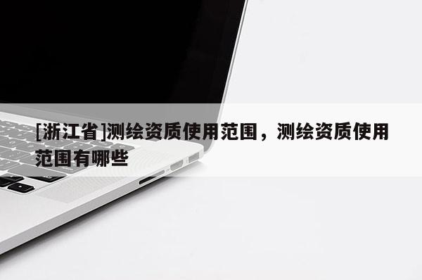 [浙江省]測繪資質使用范圍，測繪資質使用范圍有哪些