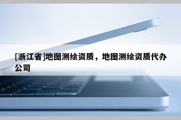 [浙江省]地圖測繪資質，地圖測繪資質代辦公司