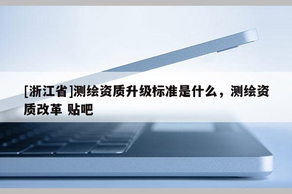 [浙江省]測(cè)繪資質(zhì)升級(jí)標(biāo)準(zhǔn)是什么，測(cè)繪資質(zhì)改革 貼吧