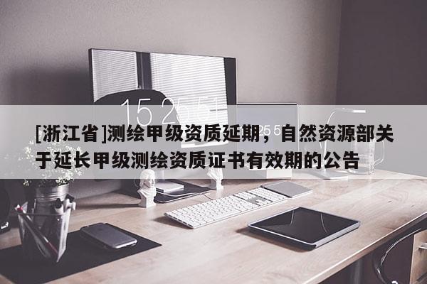 [浙江省]測繪甲級資質延期，自然資源部關于延長甲級測繪資質證書有效期的公告