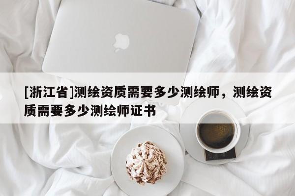 [浙江省]測繪資質(zhì)需要多少測繪師，測繪資質(zhì)需要多少測繪師證書
