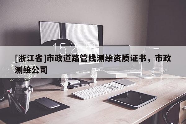 [浙江省]市政道路管線(xiàn)測(cè)繪資質(zhì)證書(shū)，市政測(cè)繪公司