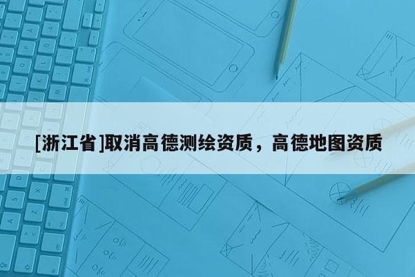 [浙江省]取消高德測(cè)繪資質(zhì)，高德地圖資質(zhì)
