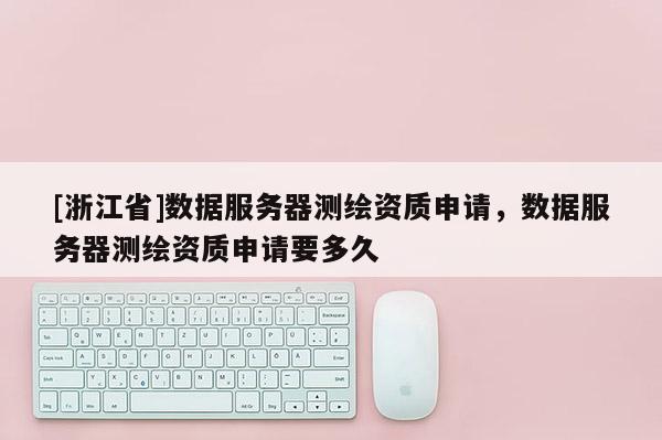 [浙江省]數據服務器測繪資質申請，數據服務器測繪資質申請要多久