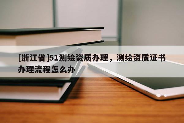 [浙江省]51測繪資質辦理，測繪資質證書辦理流程怎么辦