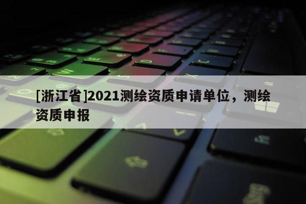 [浙江省]2021測繪資質申請單位，測繪資質申報