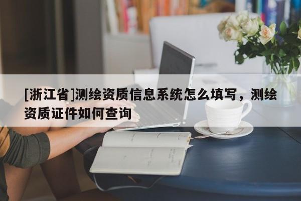 [浙江省]測繪資質信息系統怎么填寫，測繪資質證件如何查詢