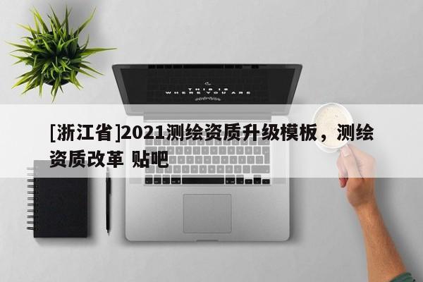[浙江省]2021測(cè)繪資質(zhì)升級(jí)模板，測(cè)繪資質(zhì)改革 貼吧