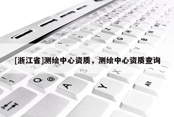 [浙江省]測繪中心資質，測繪中心資質查詢