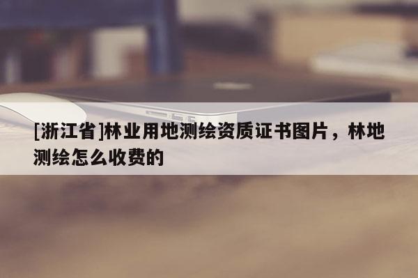 [浙江省]林業用地測繪資質證書圖片，林地測繪怎么收費的