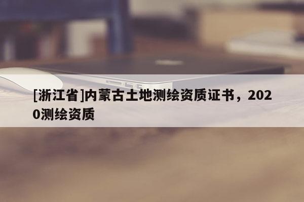 [浙江省]內蒙古土地測繪資質證書，2020測繪資質