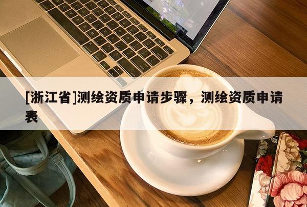 [浙江省]測繪資質申請步驟，測繪資質申請表