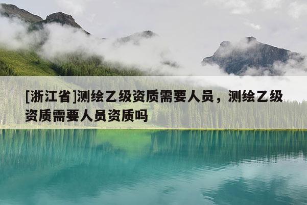 [浙江省]測繪乙級資質需要人員，測繪乙級資質需要人員資質嗎