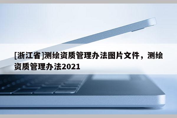 [浙江省]測繪資質管理辦法圖片文件，測繪資質管理辦法2021