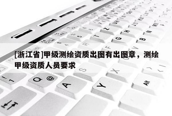 [浙江省]甲級測繪資質出圖有出圖章，測繪甲級資質人員要求