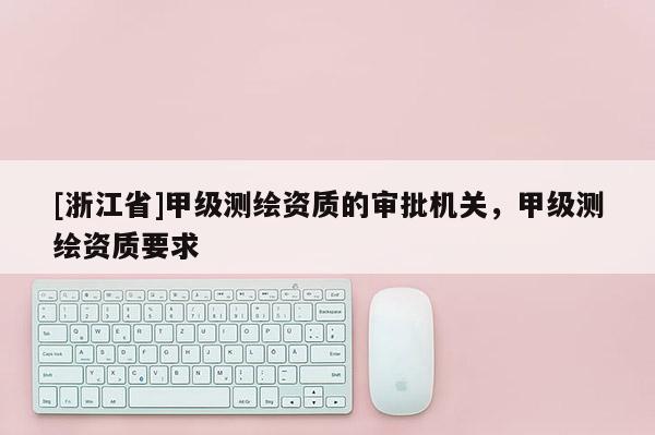 [浙江省]甲級測繪資質的審批機關，甲級測繪資質要求