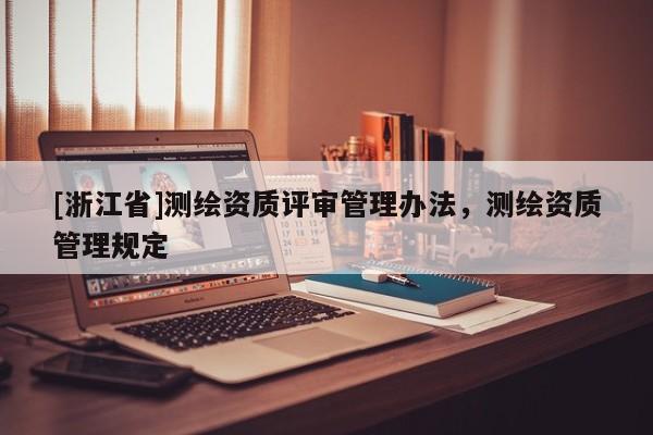 [浙江省]測繪資質(zhì)評審管理辦法，測繪資質(zhì)管理規(guī)定