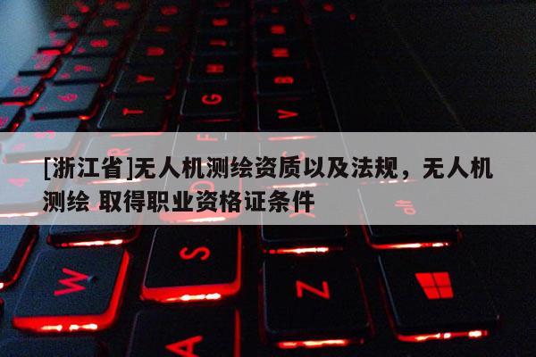 [浙江省]無人機(jī)測(cè)繪資質(zhì)以及法規(guī)，無人機(jī)測(cè)繪 取得職業(yè)資格證條件